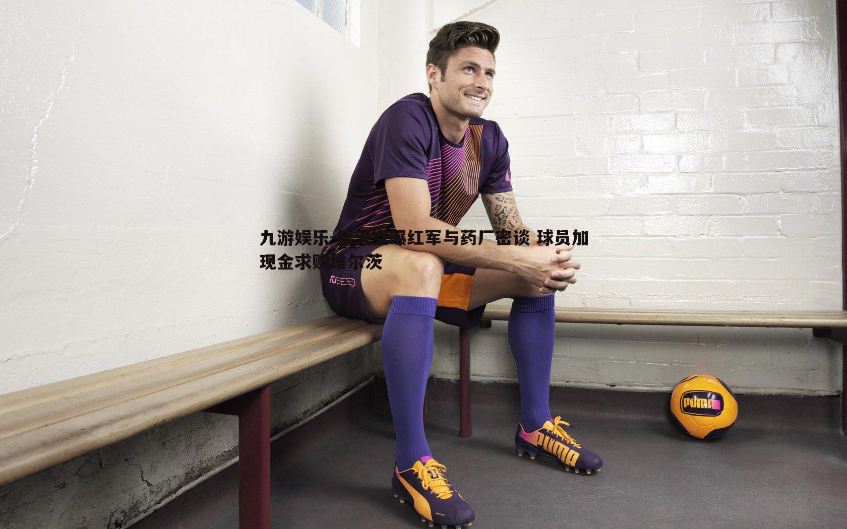 德天空曝红军与药厂密谈 球员加现金求购维尔茨