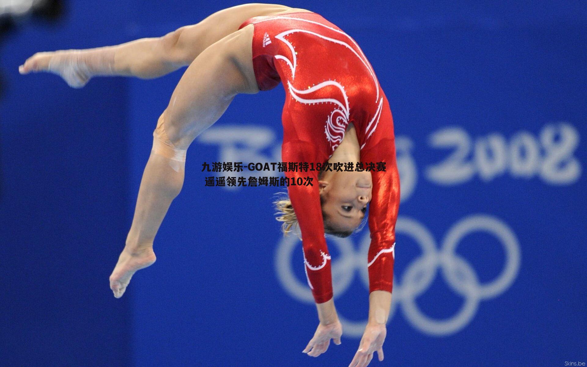 GOAT福斯特18次吹进总决赛 遥遥领先詹姆斯的10次