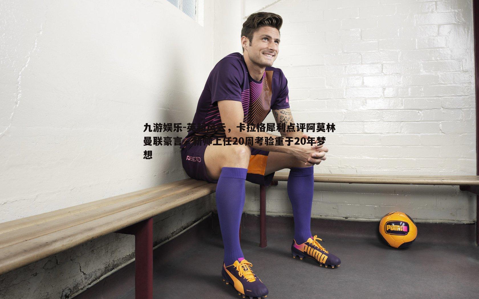 英超风云,卡拉格犀利点评阿莫林曼联豪言,新帅上任20周考验重于20年梦想